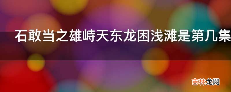 石敢当之雄峙天东龙困浅滩是第几集?