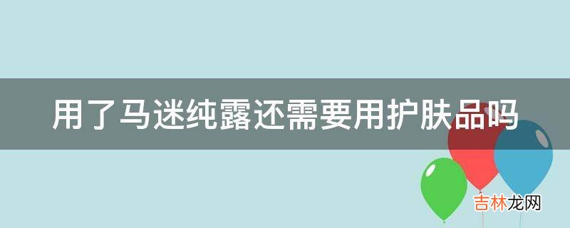 用了马迷纯露还需要用护肤品吗?