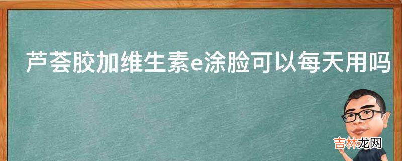 芦荟胶加维生素e涂脸可以每天用吗?