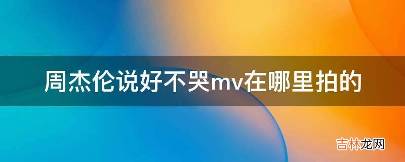 周杰伦说好不哭mv在哪里拍的?