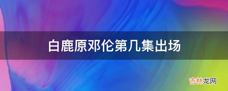 白鹿原邓伦第几集出场?