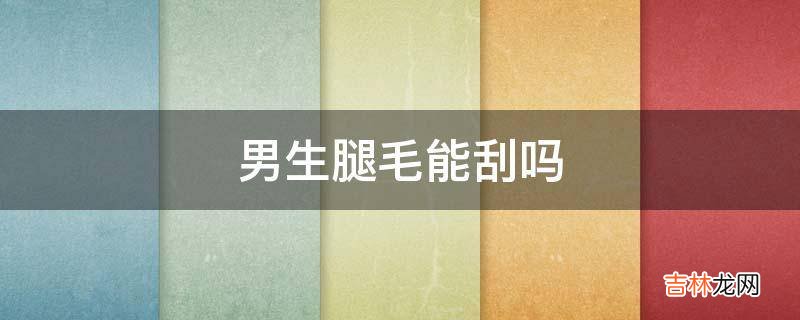 男生腿毛能刮吗?