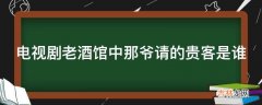 电视剧老酒馆中那爷请的贵客是谁?