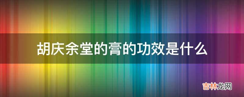 胡庆余堂的膏的功效是什么?