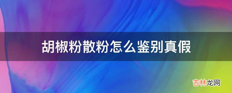 胡椒粉散粉怎么鉴别真假?