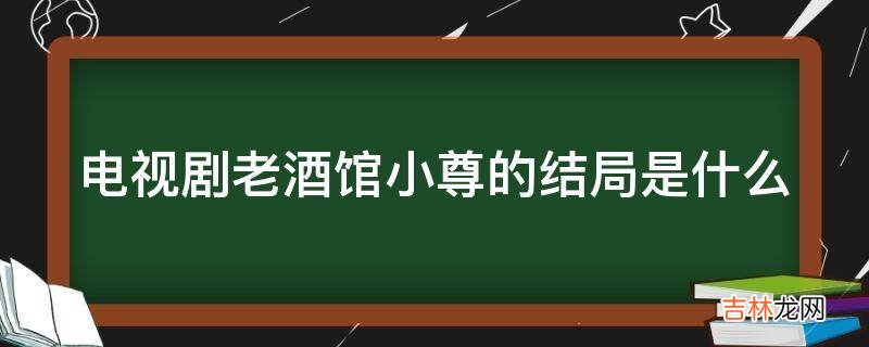 电视剧老酒馆小尊的结局是什么?