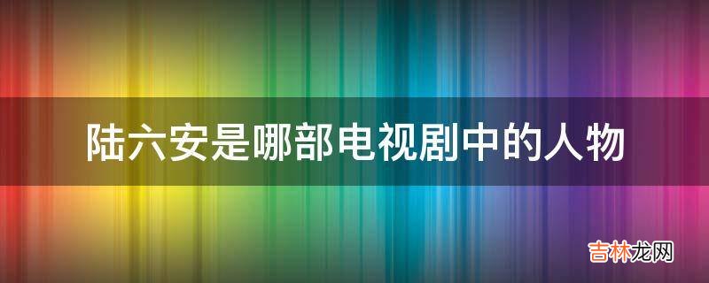 陆六安是哪部电视剧中的人物?