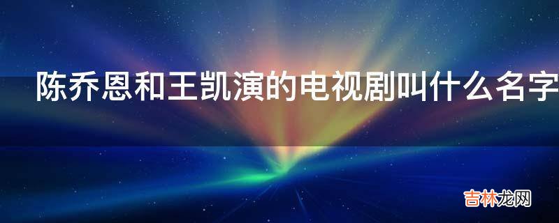 陈乔恩和王凯演的电视剧叫什么名字?