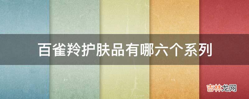 百雀羚护肤品有哪六个系列?
