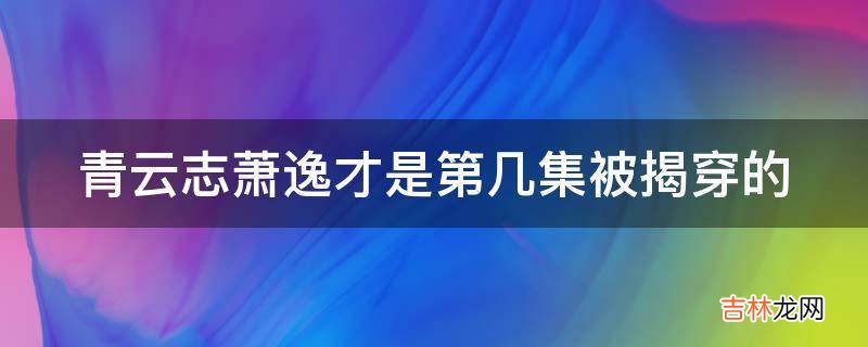 青云志萧逸才是第几集被揭穿的?