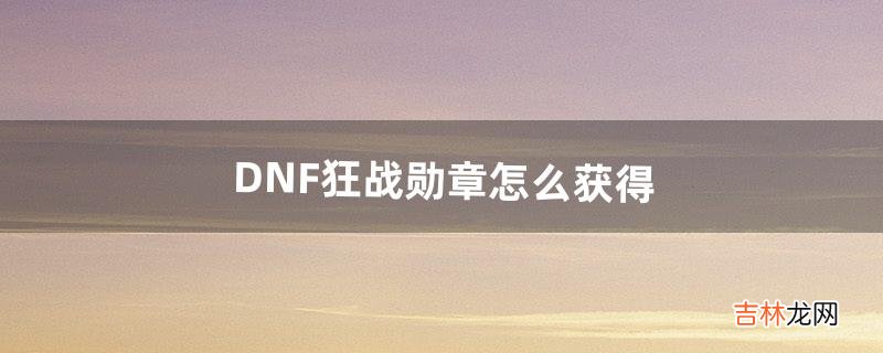 DNF狂战勋章怎么获得（地下城狂战勋章怎么选)