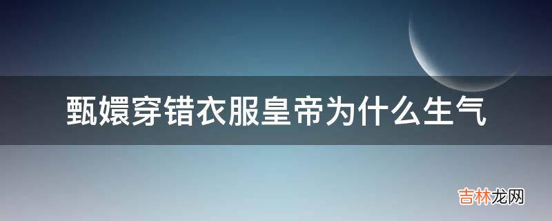 甄嬛穿错衣服皇帝为什么生气?