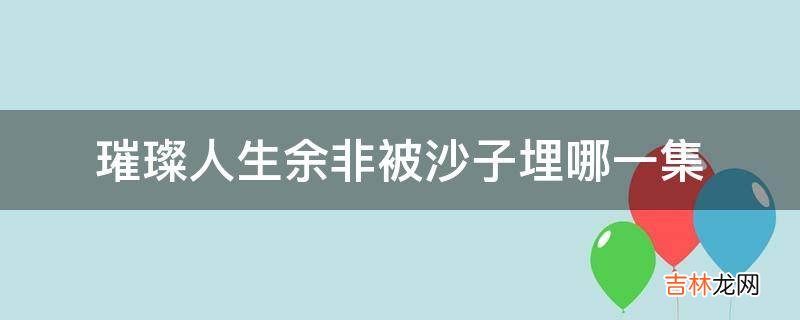 璀璨人生余非被沙子埋哪一集?