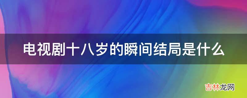 电视剧十八岁的瞬间结局是什么?