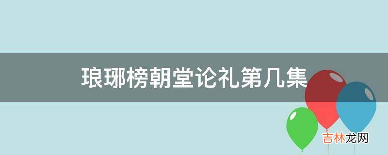 琅琊榜朝堂论礼第几集?