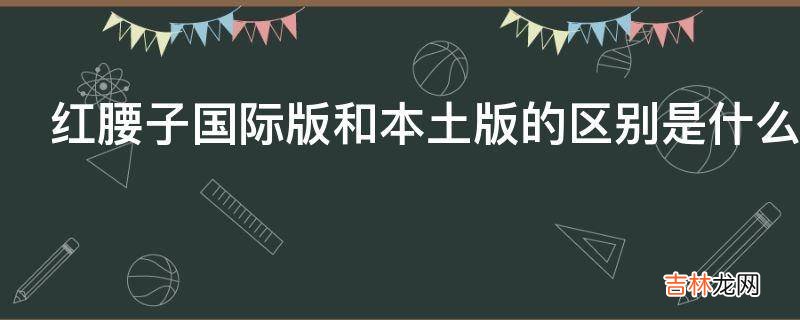 红腰子国际版和本土版的区别是什么?