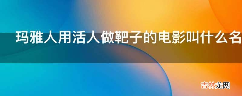 玛雅人用活人做靶子的电影叫什么名字?