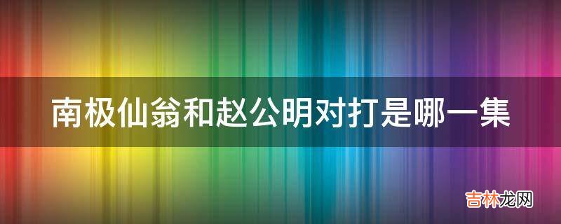 南极仙翁和赵公明对打是哪一集?