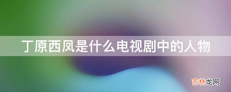 丁原西凤是什么电视剧中的人物?
