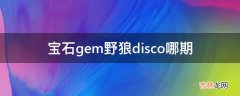 宝石gem野狼disco哪期?