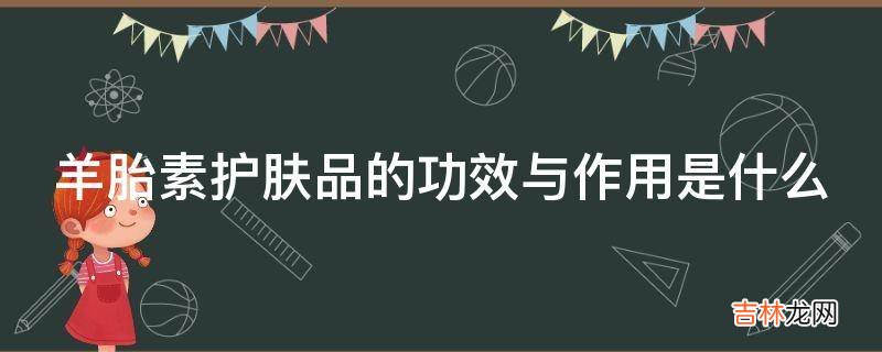 羊胎素护肤品的功效与作用是什么?