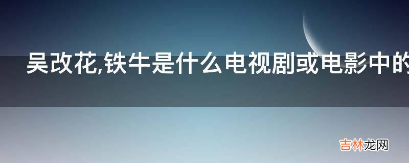 吴改花,铁牛是什么电视剧或电影中的人物?