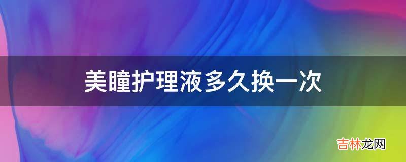 美瞳护理液多久换一次?