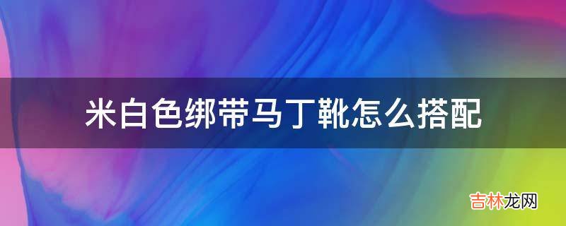 米白色绑带马丁靴怎么搭配?