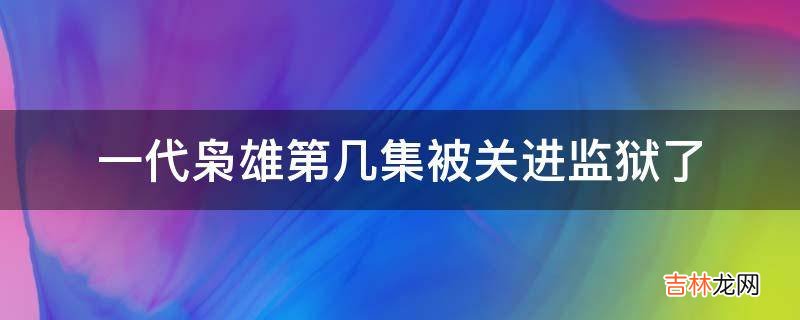 一代枭雄第几集被关进监狱了?