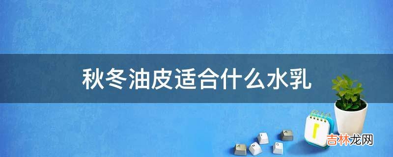 秋冬油皮适合什么水乳?