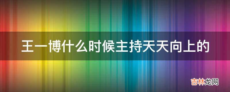 王一博什么时候主持天天向上的?