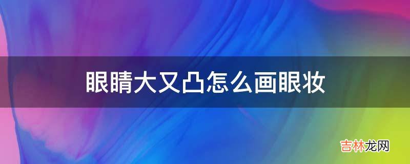 眼睛大又凸怎么画眼妆?