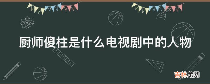 厨师傻柱是什么电视剧中的人物?