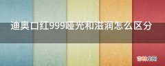 迪奥口红999哑光和滋润怎么区分?