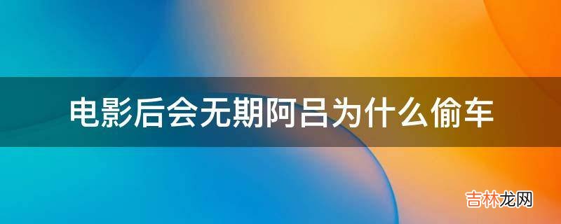 电影后会无期阿吕为什么偷车?