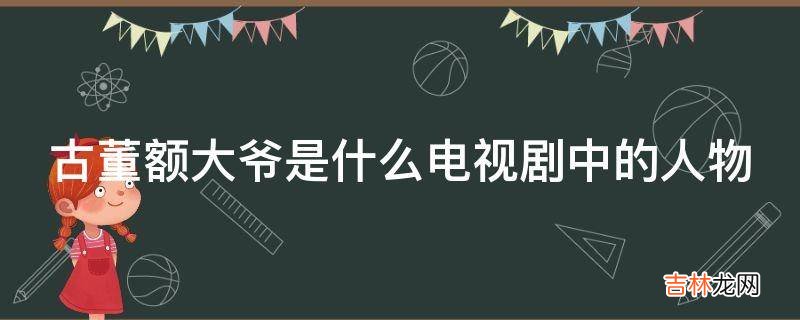 古董额大爷是什么电视剧中的人物?