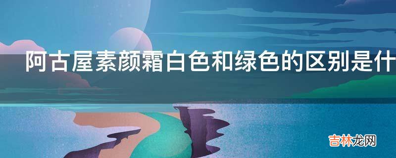 阿古屋素颜霜白色和绿色的区别是什么?