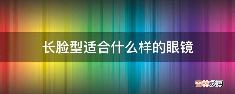 长脸型适合什么样的眼镜?