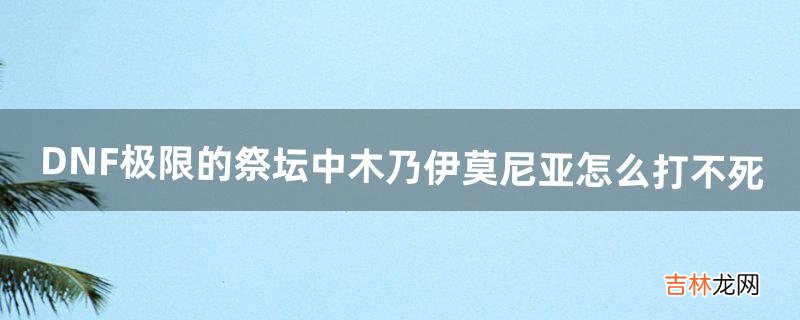 DNF极限的祭坛中木乃伊莫尼亚怎么打不死