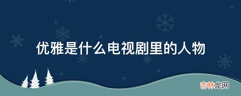 优雅是什么电视剧里的人物?