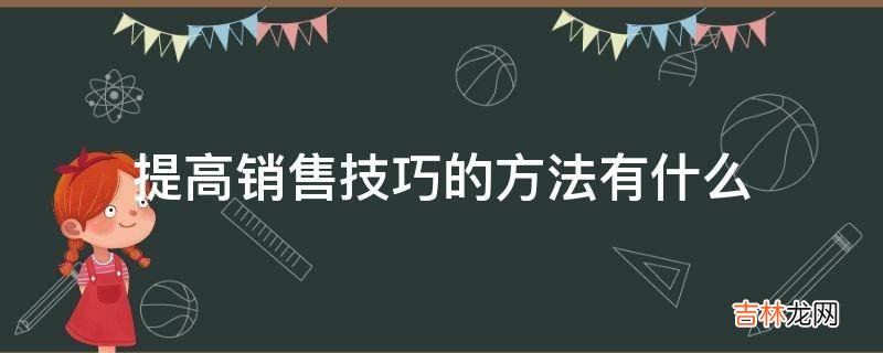 提高销售技巧的方法有什么?