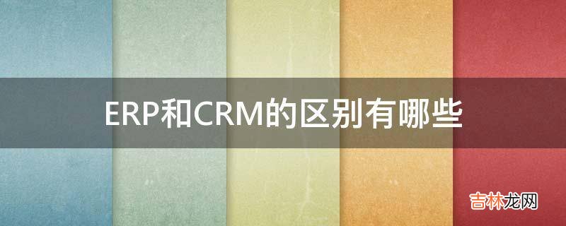 ERP和CRM的区别有哪些?