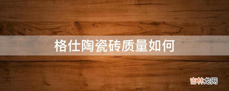 格仕陶瓷砖质量如何?