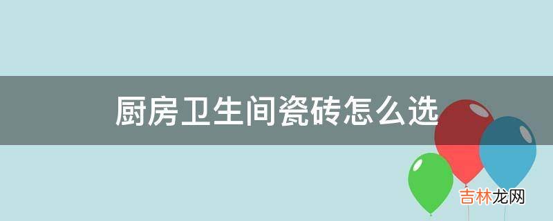 厨房卫生间瓷砖怎么选?