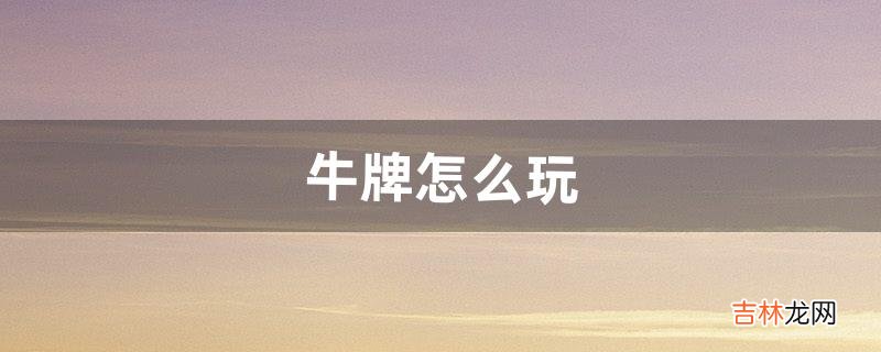 牛牌怎么玩(牛牌怎么玩图解)