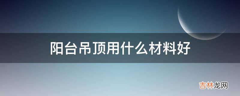 阳台吊顶用什么材料好?