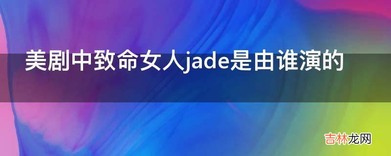 美剧中致命女人jade是由谁演的?