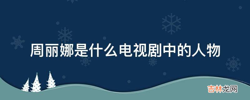 周丽娜是什么电视剧中的人物?