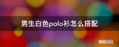 男生白色polo衫怎么搭配?