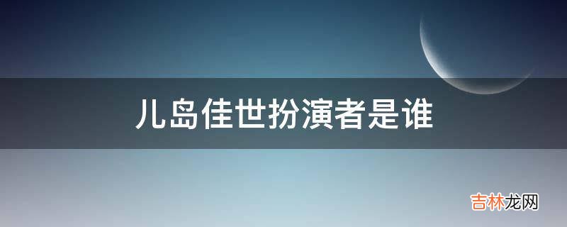 儿岛佳世扮演者是谁?